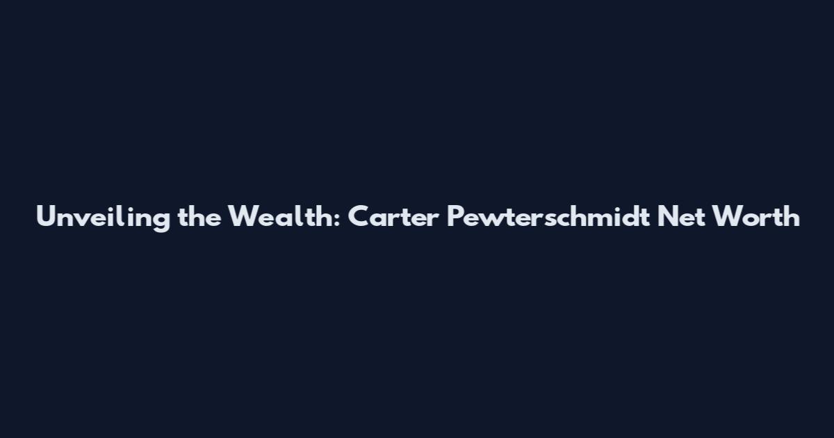 Unveiling the Wealth: Carter Pewterschmidt Net Worth