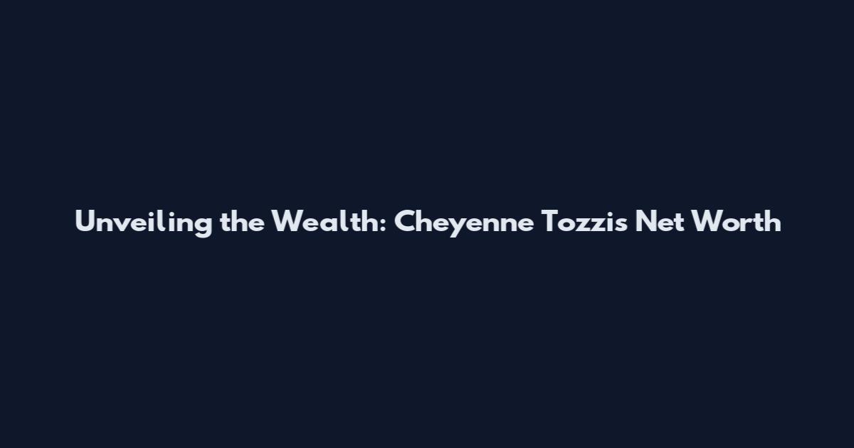 Unveiling the Wealth: Cheyenne Tozzi's Net Worth
