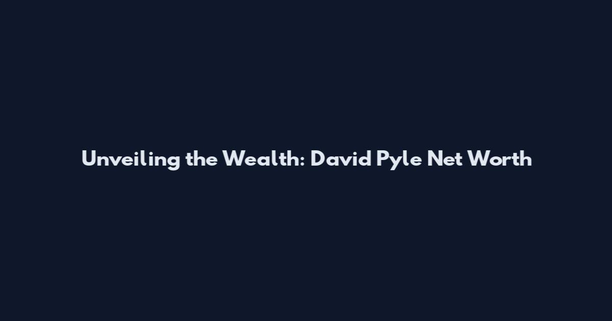 Unveiling the Wealth: David Pyle Net Worth