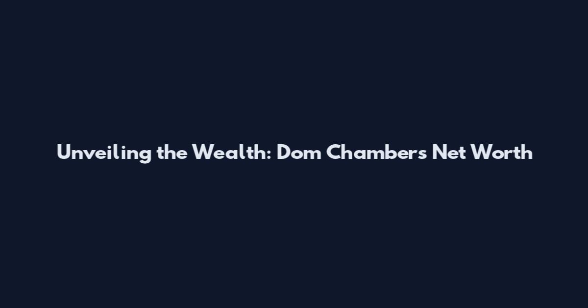 Unveiling the Wealth: Dom Chambers Net Worth