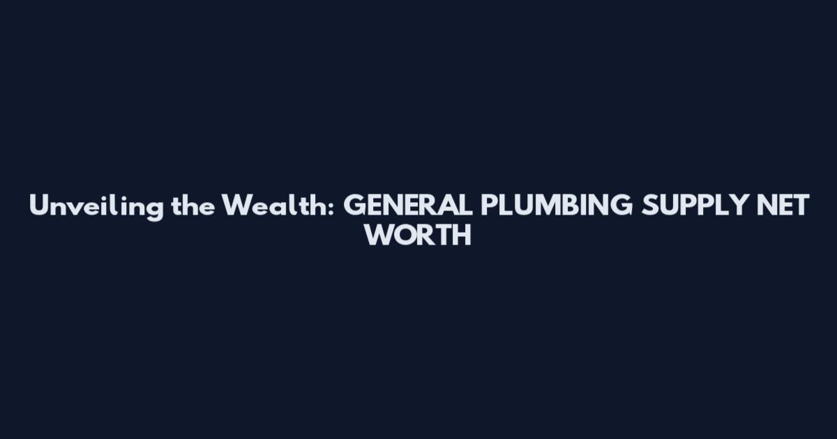 Unveiling the Wealth: GENERAL PLUMBING SUPPLY NET WORTH