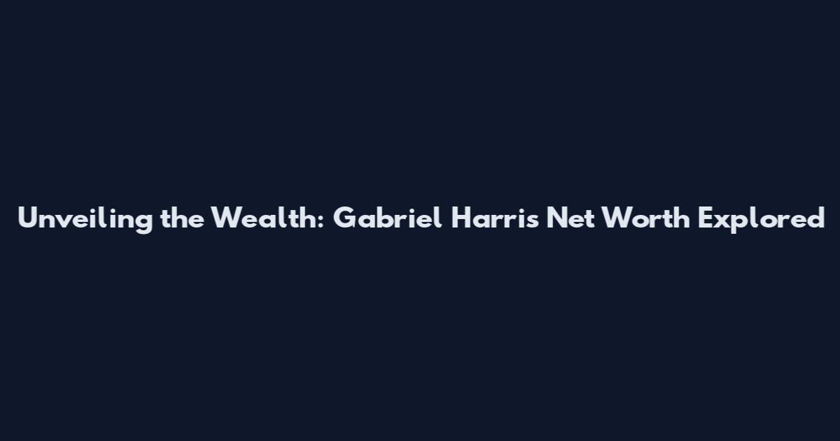 Unveiling the Wealth: Gabriel Harris Net Worth Explored