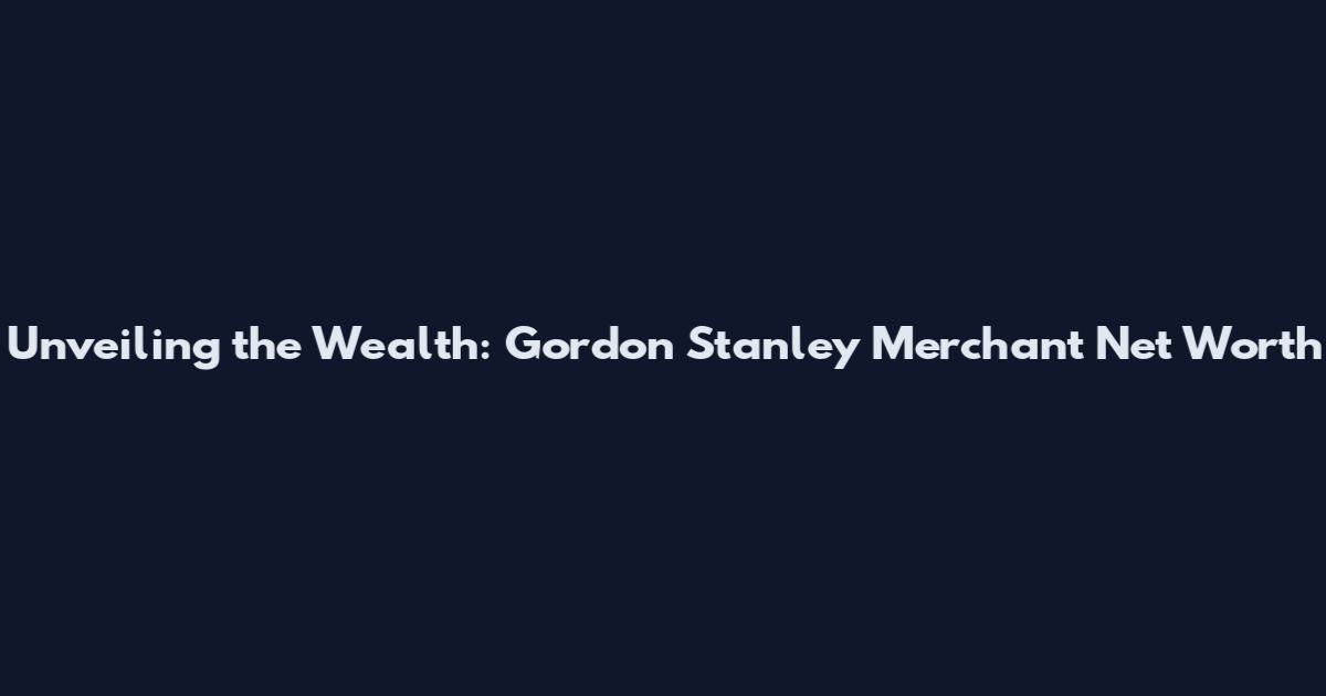 Unveiling the Wealth: Gordon Stanley Merchant Net Worth