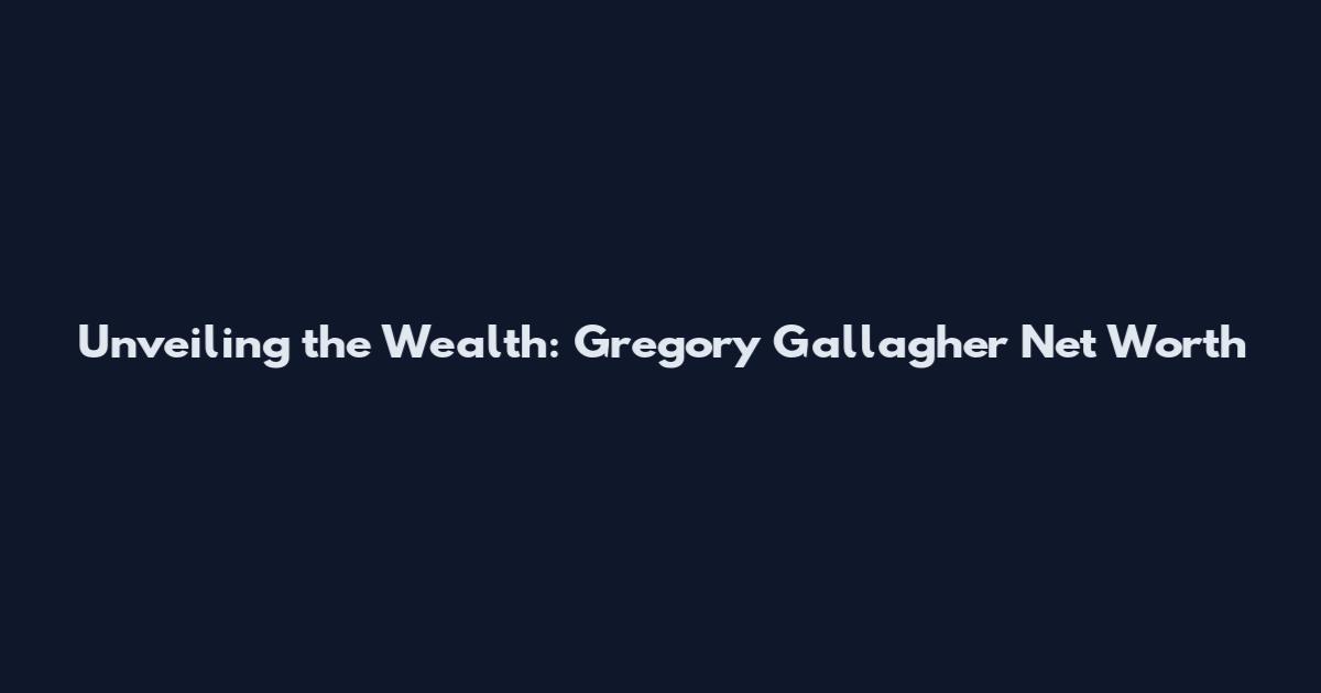 Unveiling the Wealth: Gregory Gallagher Net Worth
