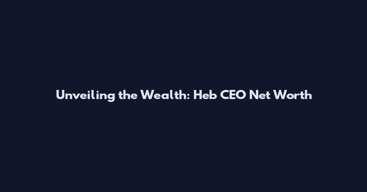 Unveiling the Wealth: Heb CEO Net Worth