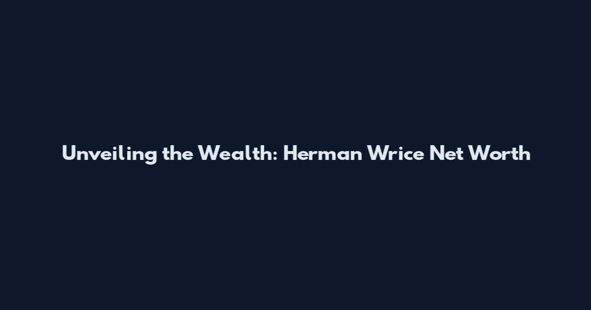 Unveiling the Wealth: Herman Wrice Net Worth