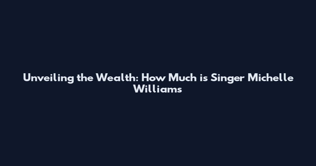 Unveiling the Wealth: How Much is Singer Michelle Williams