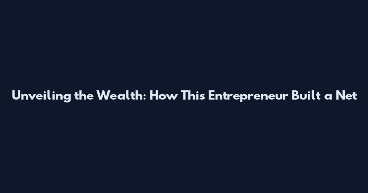Unveiling the Wealth: How This Entrepreneur Built a Net