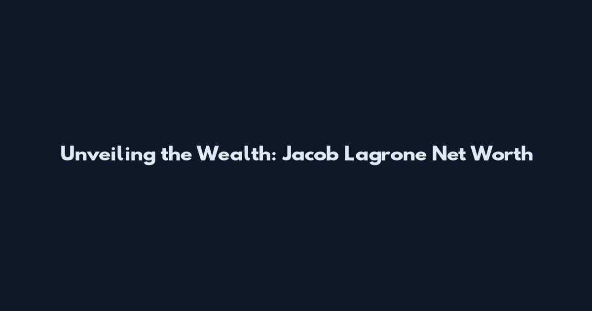 Unveiling the Wealth: Jacob Lagrone Net Worth