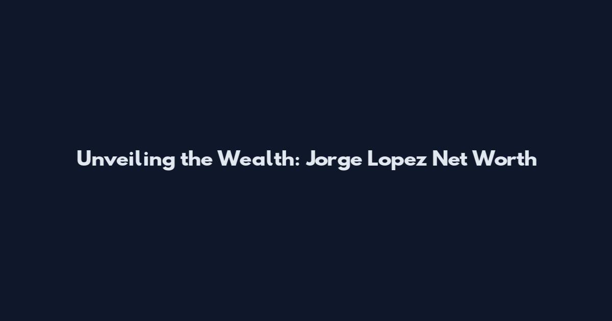 Unveiling the Wealth: Jorge Lopez Net Worth