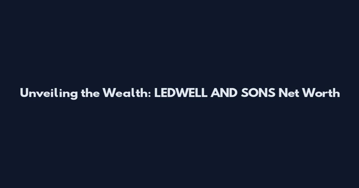 Unveiling the Wealth: LEDWELL AND SONS Net Worth