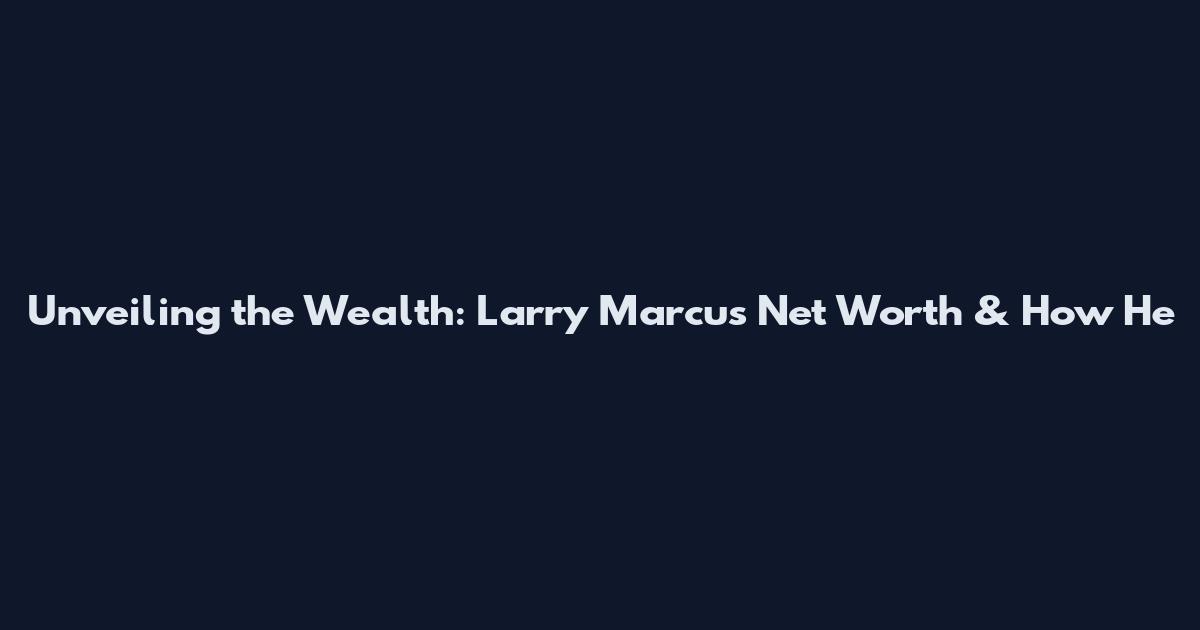 Unveiling the Wealth: Larry Marcus Net Worth & How He