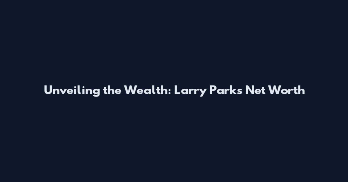Unveiling the Wealth: Larry Parks Net Worth