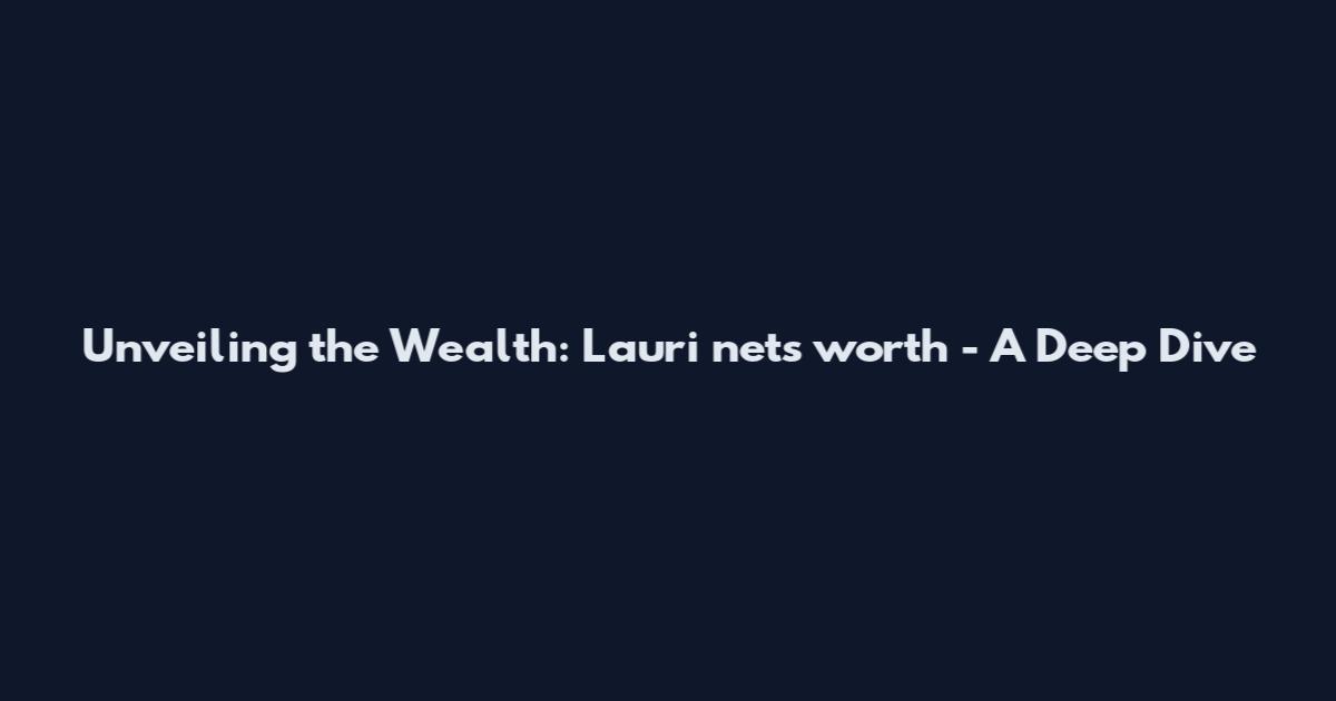 Unveiling the Wealth: Lauri nets worth - A Deep Dive