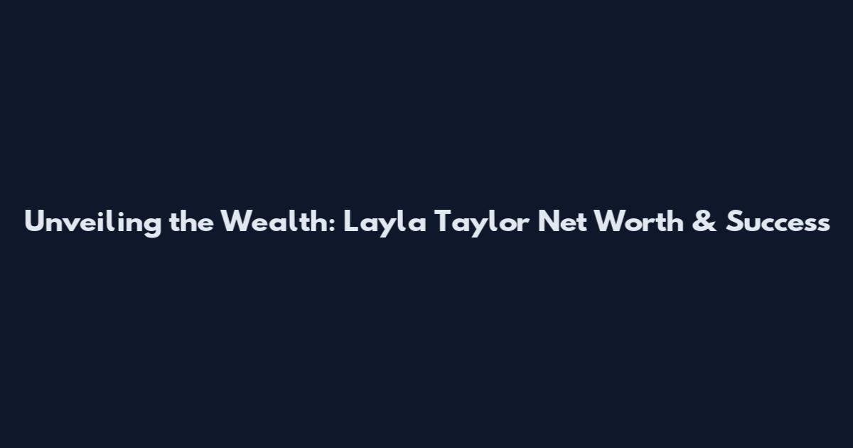 Unveiling the Wealth: Layla Taylor Net Worth & Success