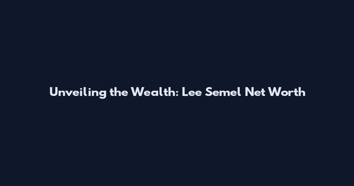 Unveiling the Wealth: Lee Semel Net Worth