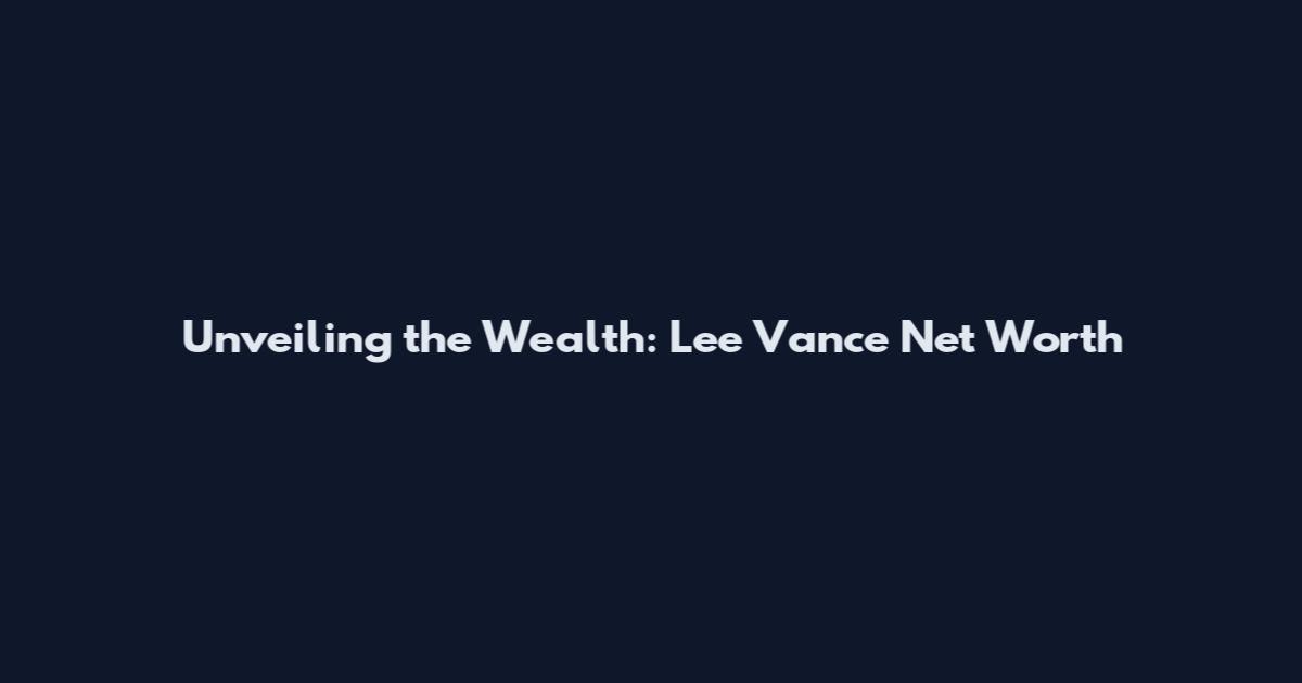Unveiling the Wealth: Lee Vance Net Worth
