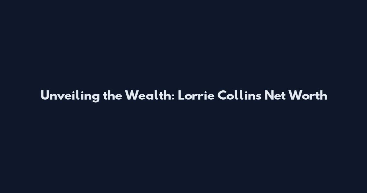 Unveiling the Wealth: Lorrie Collins Net Worth