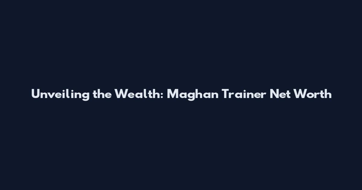 Unveiling the Wealth: Maghan Trainer Net Worth