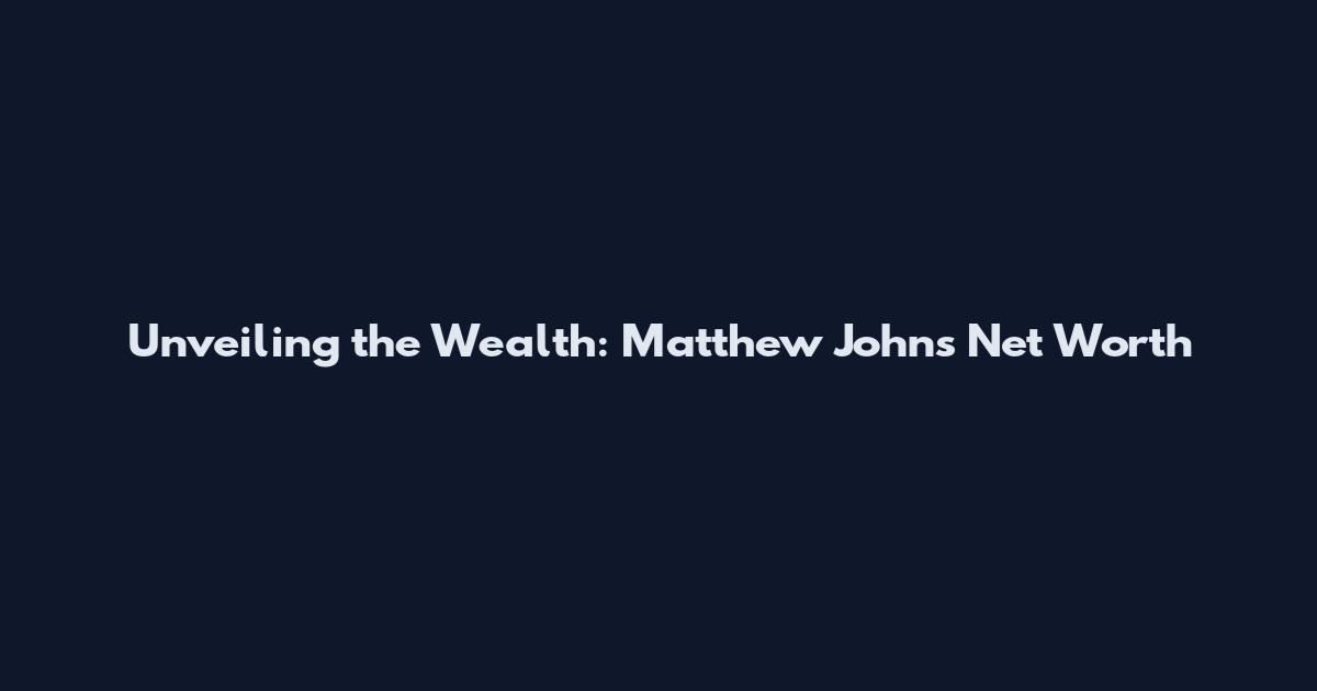 Unveiling the Wealth: Matthew Johns Net Worth