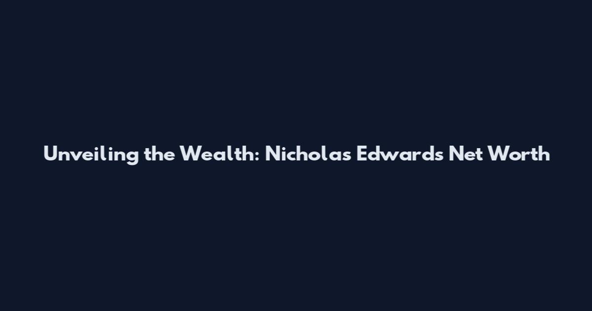 Unveiling the Wealth: Nicholas Edwards Net Worth