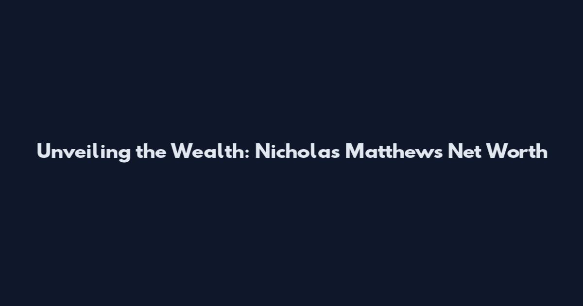 Unveiling the Wealth: Nicholas Matthews Net Worth