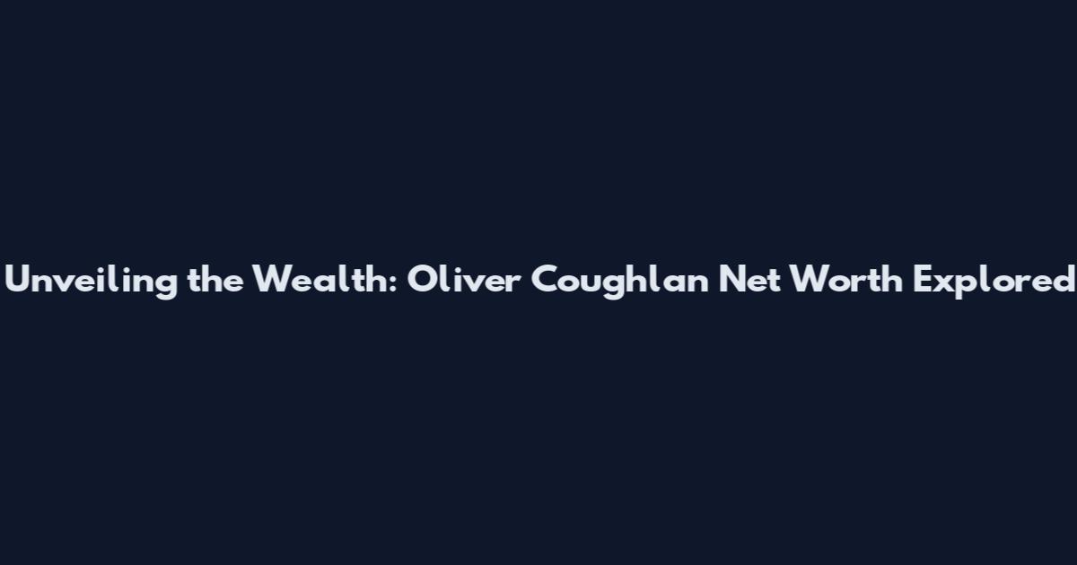 Unveiling the Wealth: Oliver Coughlan Net Worth Explored