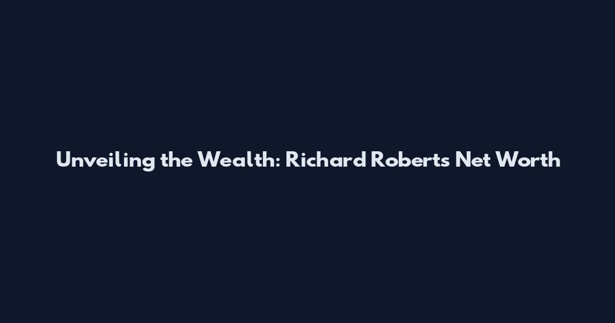 Unveiling the Wealth: Richard Roberts Net Worth