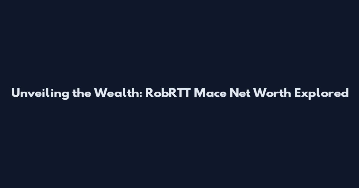 Unveiling the Wealth: RobRTT Mace Net Worth Explored
