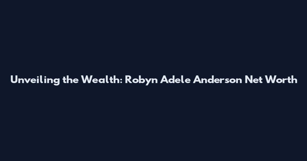 Unveiling the Wealth: Robyn Adele Anderson Net Worth