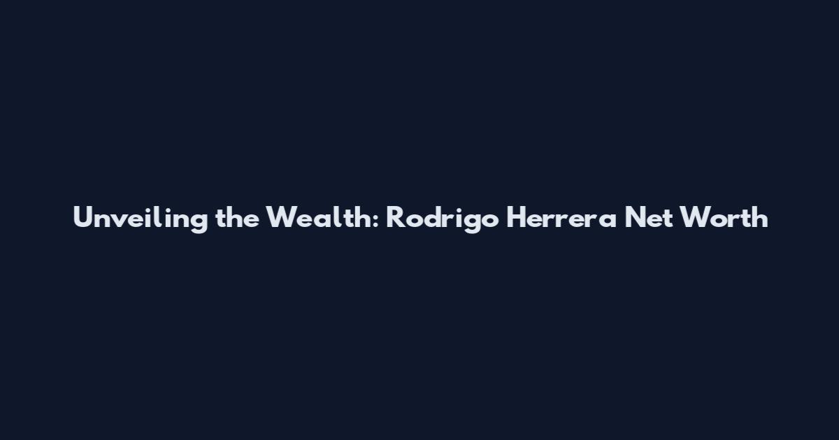 Unveiling the Wealth: Rodrigo Herrera Net Worth