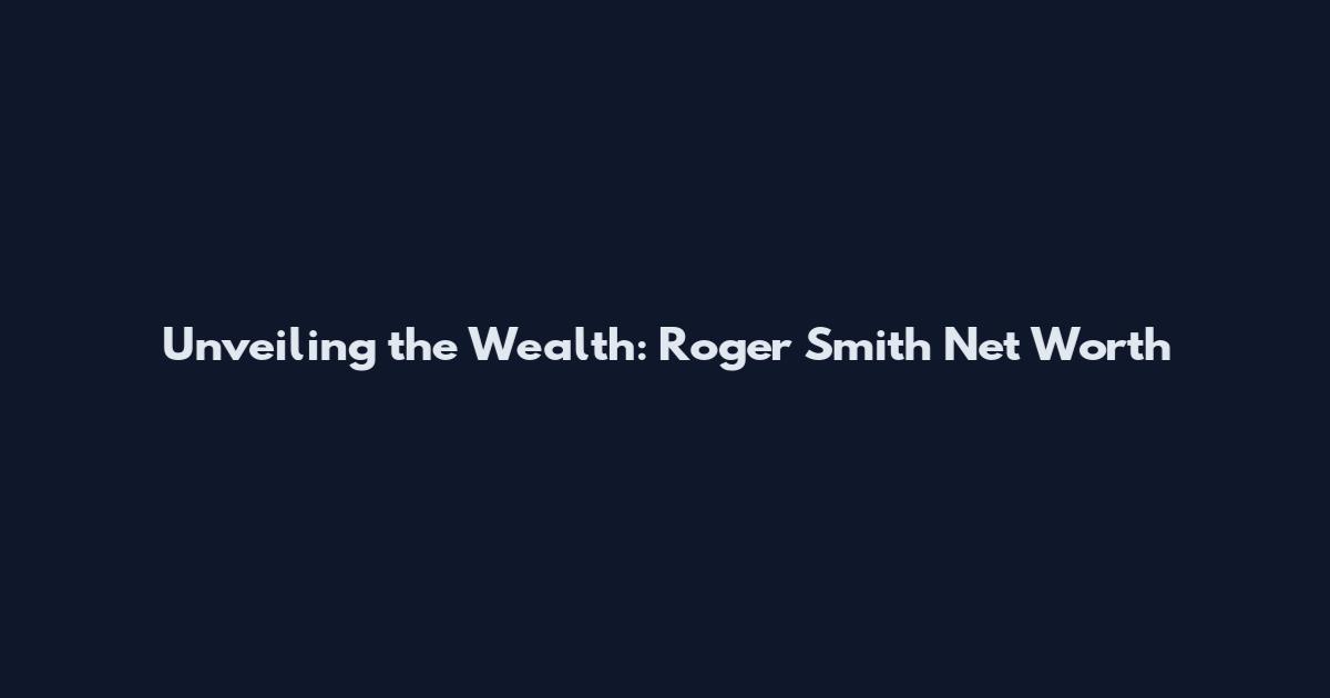 Unveiling the Wealth: Roger Smith Net Worth