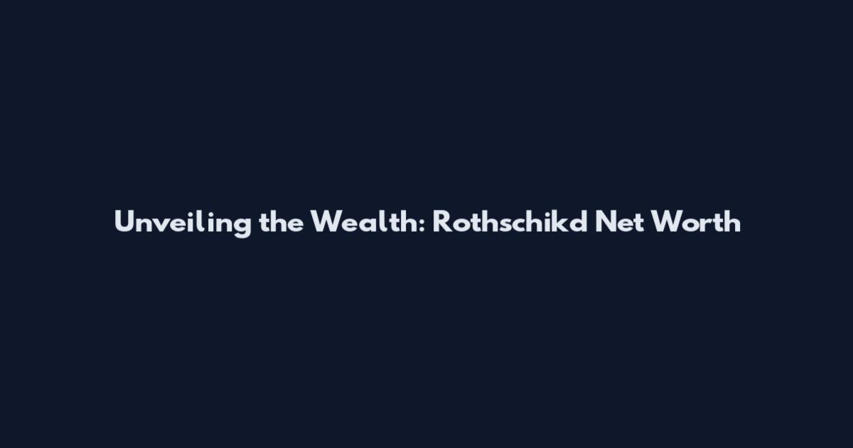 Unveiling the Wealth: Rothschikd Net Worth