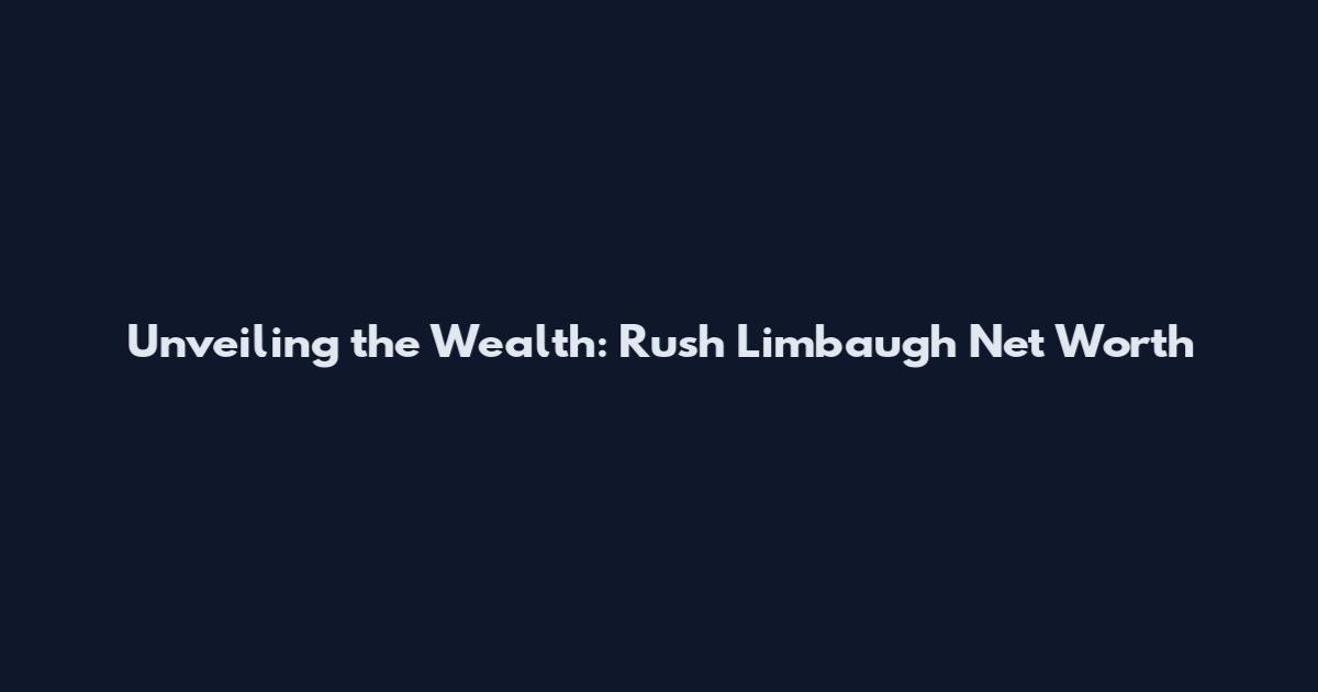 Unveiling the Wealth: Rush Limbaugh Net Worth