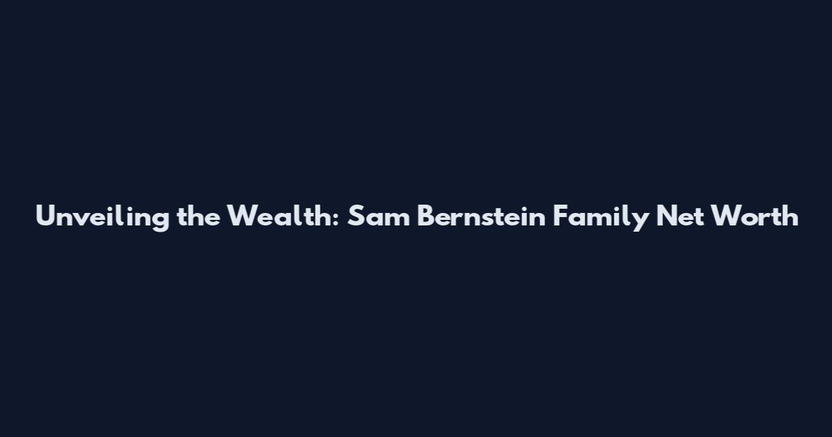 Unveiling the Wealth: Sam Bernstein Family Net Worth