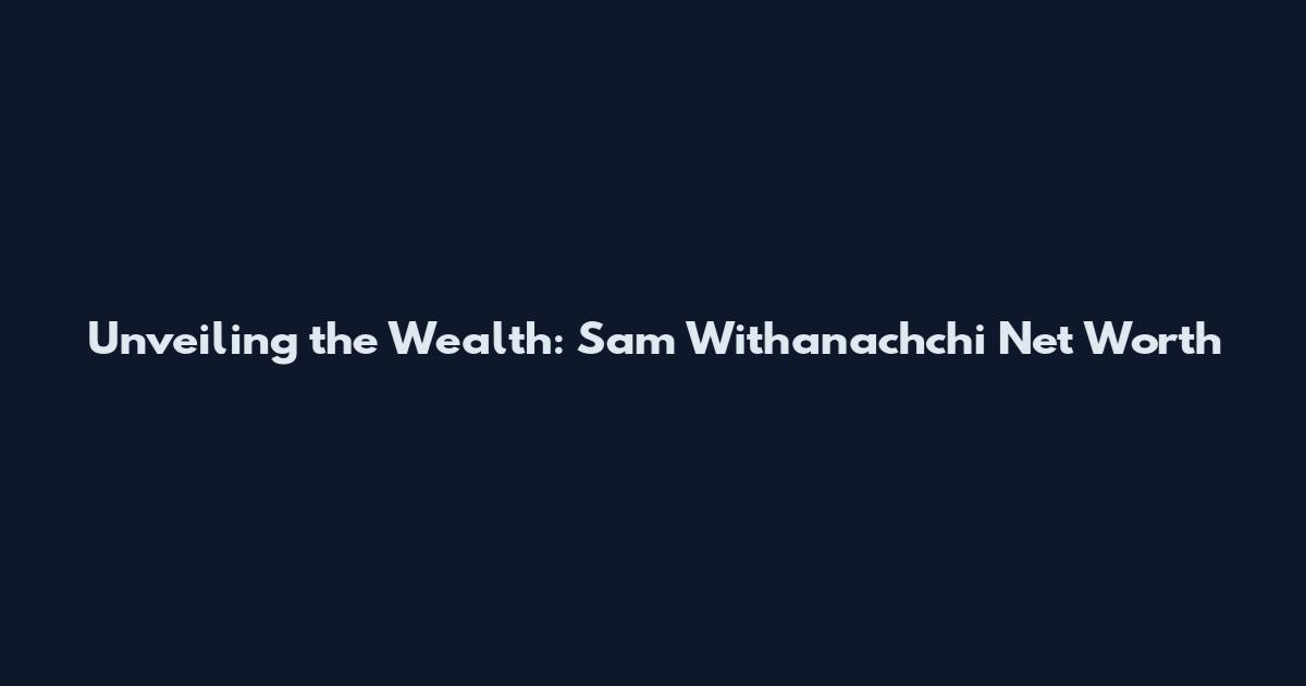 Unveiling the Wealth: Sam Withanachchi Net Worth
