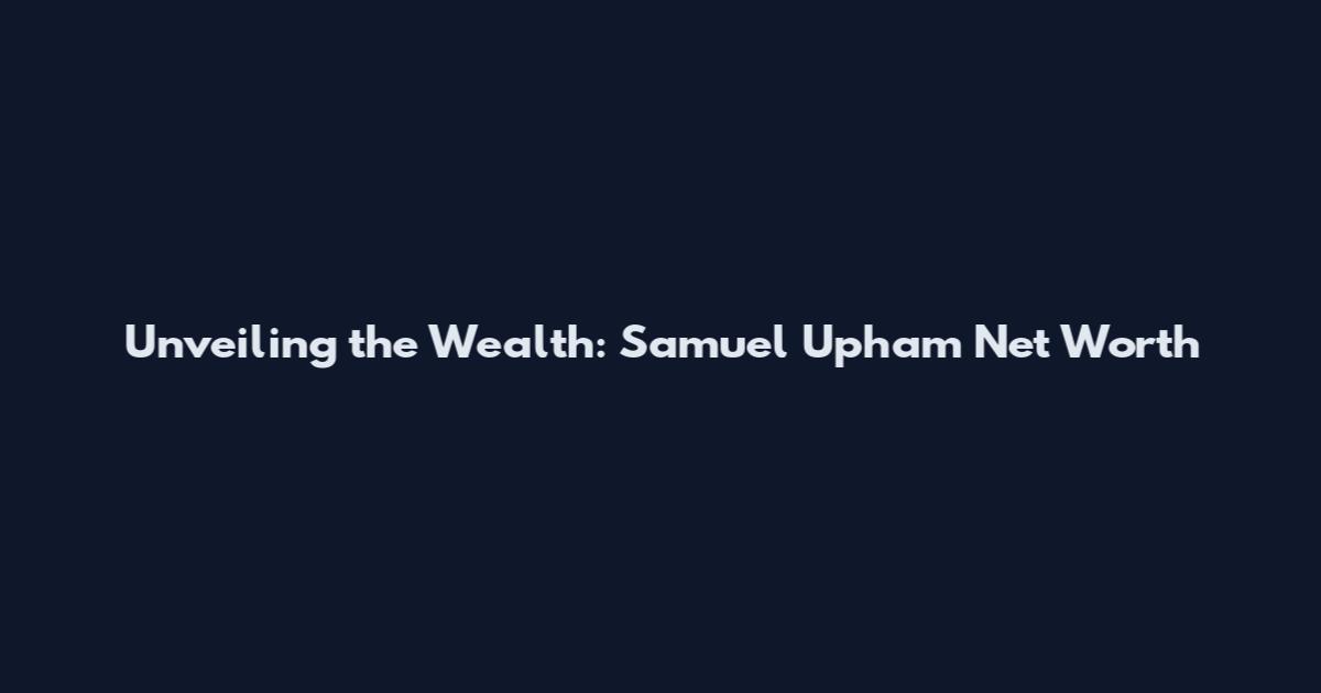 Unveiling the Wealth: Samuel Upham Net Worth