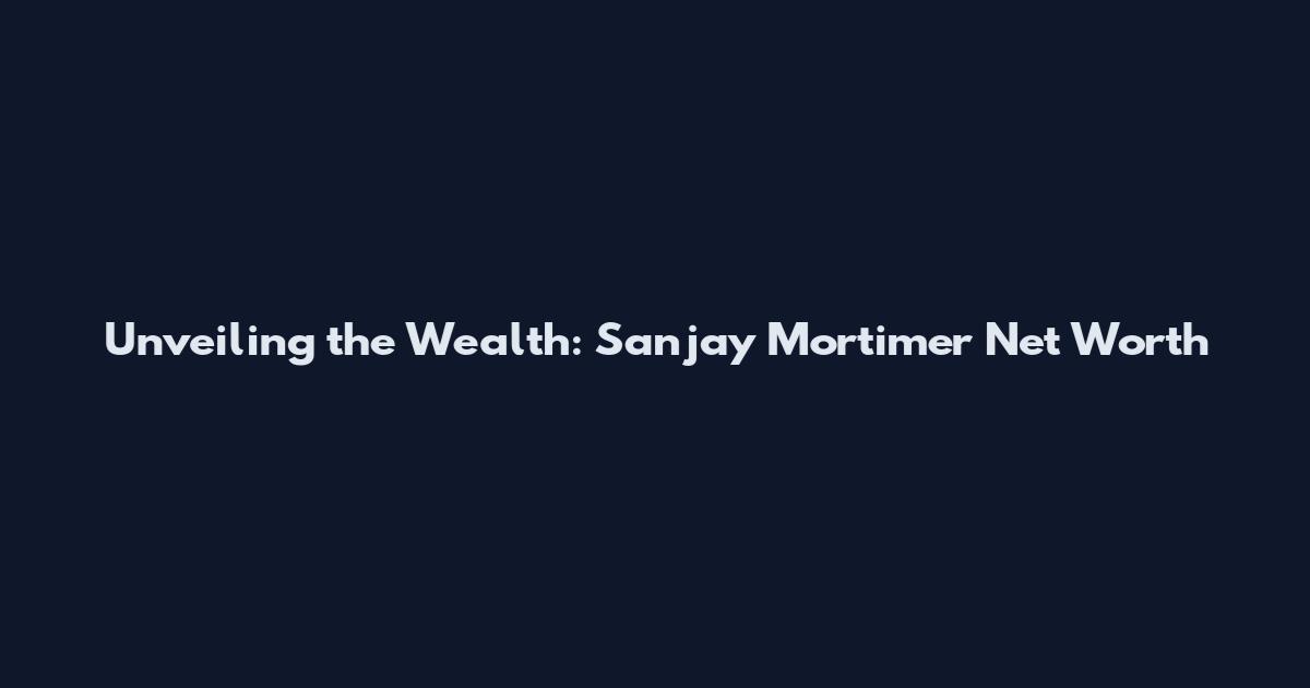 Unveiling the Wealth: Sanjay Mortimer Net Worth
