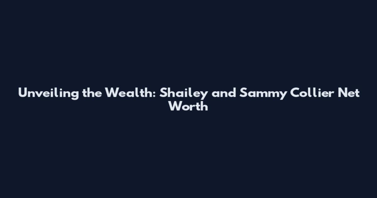 Unveiling the Wealth: Shailey and Sammy Collier Net Worth
