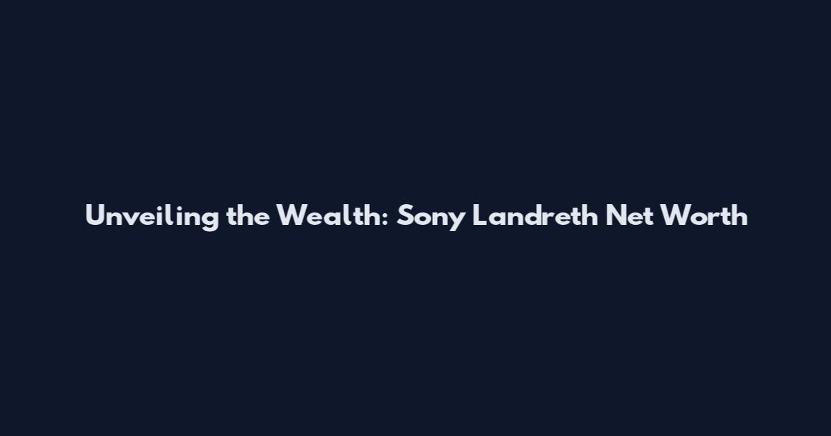 Unveiling the Wealth: Sony Landreth Net Worth