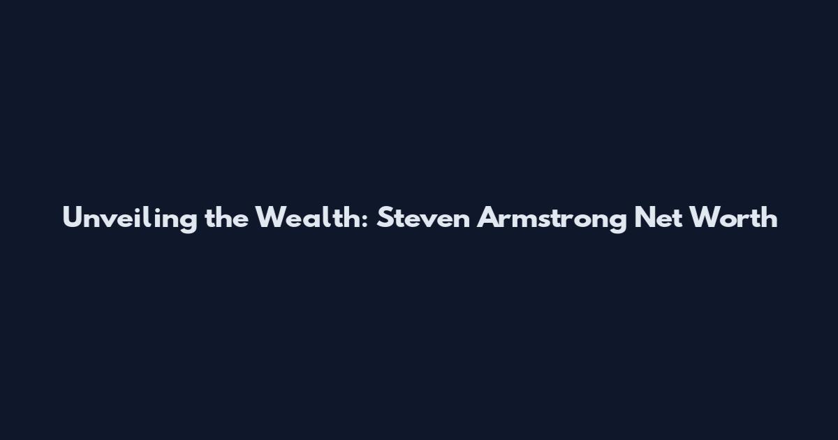 Unveiling the Wealth: Steven Armstrong Net Worth