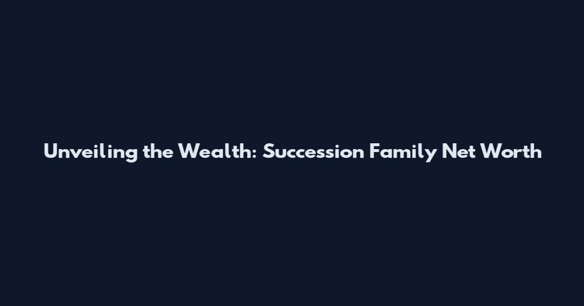 Unveiling the Wealth: Succession Family Net Worth