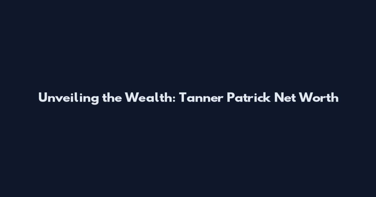 Unveiling the Wealth: Tanner Patrick Net Worth