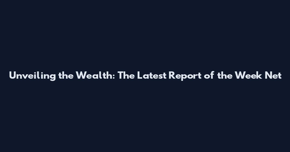 Unveiling the Wealth: The Latest Report of the Week Net