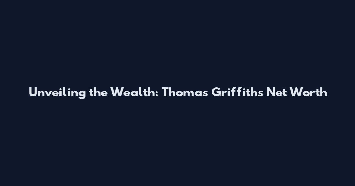 Unveiling the Wealth: Thomas Griffiths Net Worth