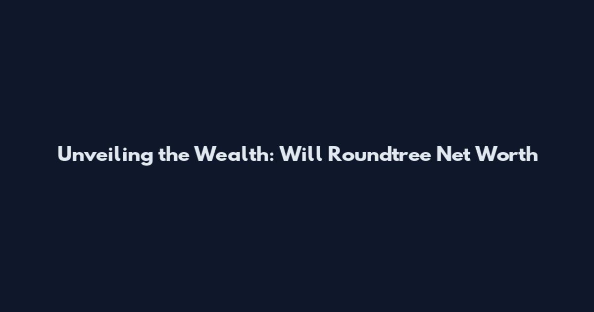 Unveiling the Wealth: Will Roundtree Net Worth