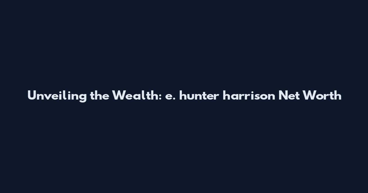 Unveiling the Wealth: e. hunter harrison Net Worth