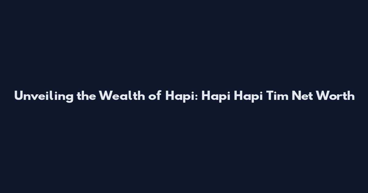 Unveiling the Wealth of Hapi: Hapi Hapi Tim Net Worth