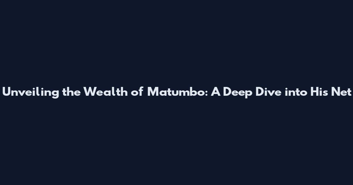 Unveiling the Wealth of Matumbo: A Deep Dive into His Net