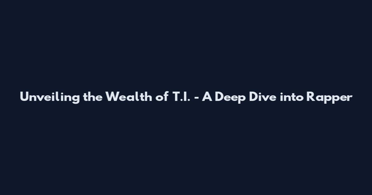 Unveiling the Wealth of T.I. - A Deep Dive into Rapper